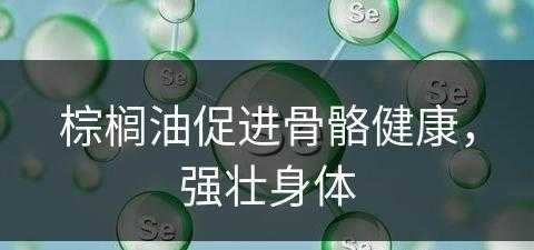 棕榈油促进骨骼健康，强壮身体